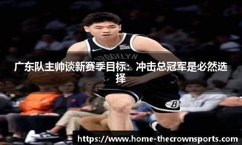 广东队主帅谈新赛季目标：冲击总冠军是必然选择