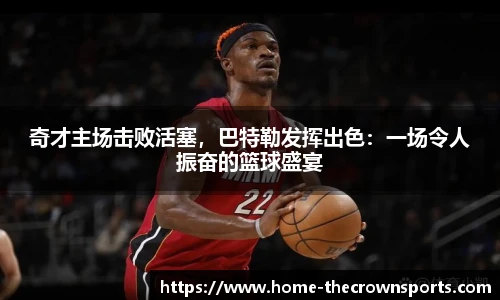 奇才主场击败活塞，巴特勒发挥出色：一场令人振奋的篮球盛宴