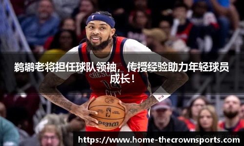 鹈鹕老将担任球队领袖，传授经验助力年轻球员成长！