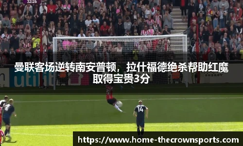 曼联客场逆转南安普顿，拉什福德绝杀帮助红魔取得宝贵3分