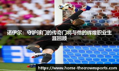 诺伊尔：守护球门的传奇门将与他的辉煌职业生涯回顾