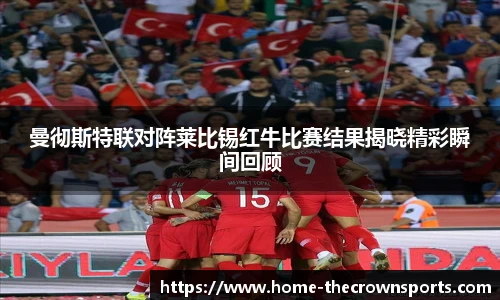 曼彻斯特联对阵莱比锡红牛比赛结果揭晓精彩瞬间回顾