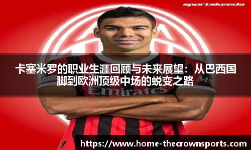 卡塞米罗的职业生涯回顾与未来展望：从巴西国脚到欧洲顶级中场的蜕变之路