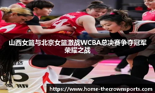 山西女篮与北京女篮激战WCBA总决赛争夺冠军荣耀之战