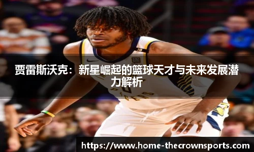 贾雷斯沃克：新星崛起的篮球天才与未来发展潜力解析