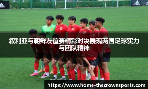 叙利亚与朝鲜友谊赛精彩对决展现两国足球实力与团队精神