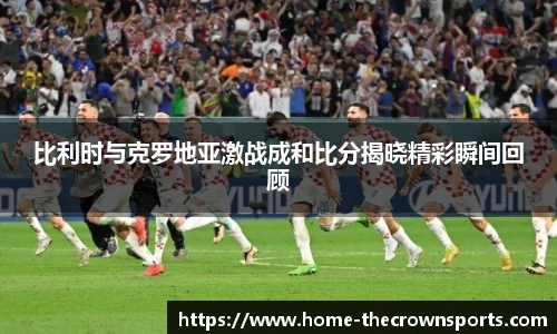 比利时与克罗地亚激战成和比分揭晓精彩瞬间回顾