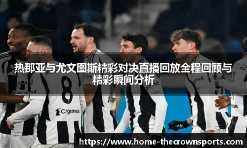 热那亚与尤文图斯精彩对决直播回放全程回顾与精彩瞬间分析