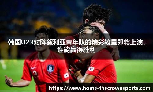 韩国U23对阵叙利亚青年队的精彩较量即将上演,谁能赢得胜利