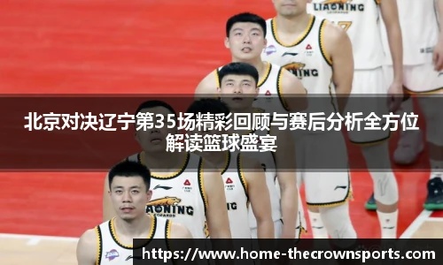 北京对决辽宁第35场精彩回顾与赛后分析全方位解读篮球盛宴