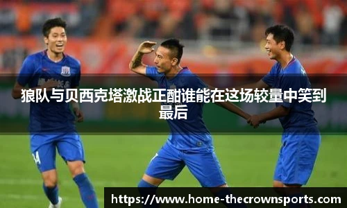 狼队与贝西克塔激战正酣谁能在这场较量中笑到最后